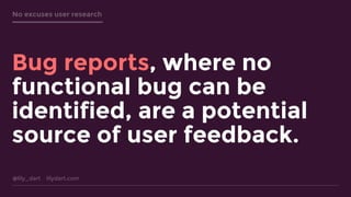 @lily_dart lilydart.com
No excuses user research
Bug reports, where no
functional bug can be
identified, are a potential
s...