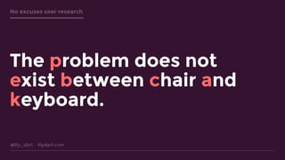 @lily_dart lilydart.com
No excuses user research
The problem does not
exist between chair and
keyboard.
 