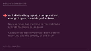 @lily_dart lilydart.com
No excuses user research
An individual bug report or complaint isn’t
enough to give us certainty o...