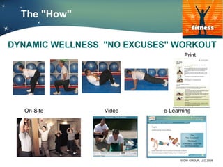 The "How"


DYNAMIC WELLNESS "NO EXCUSES" WORKOUT
                                   Print




  On-Site        Video     e-Learning




                                 © DW GROUP, LLC 2008
 