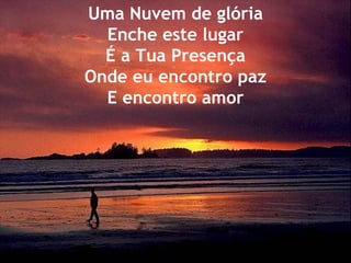 Uma Nuvem de glória Enche este lugar É a Tua Presença Onde eu encontro paz E encontro amor 