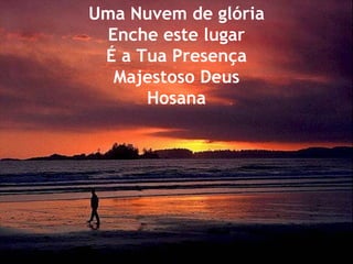 Uma Nuvem de glória Enche este lugar É a Tua Presença Majestoso Deus Hosana 