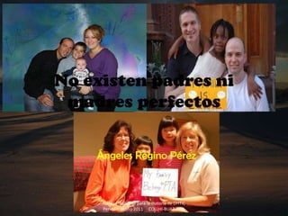 No existen padres ni
 madres perfectos

    Ángeles Regino Pérez



     Trabajo realizado para la materia de DHTIC
     Periodo: otoño 2011 COLLHI-BUAP-FFyL
 