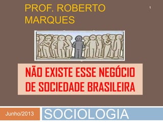 NÃO EXISTE ESSE NEGÓCIO
DE SOCIEDADE BRASILEIRA
SOCIOLOGIA
PROF. ROBERTO
MARQUES
Junho/2013
1
 