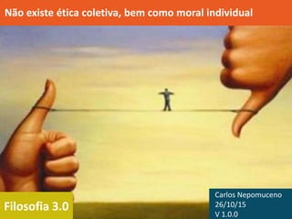 Filosofia 3.0
Não existe ética coletiva, bem como moral individual
Carlos Nepomuceno
26/10/15
V 1.0.0
 