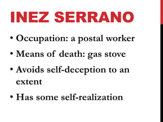 INEZ SERRANO 
• Occupation: a postal worker 
• Means of death: gas stove 
• Avoids self-deception to an 
extent 
• Has some self-realization 
 