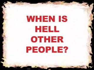 WHEN IS 
HELL 
OTHER 
PEOPLE? 
