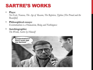 SARTRE’S WORKS 
• Plays: 
No Exit, Nausea, The Age of Reason, The Reprieve, Typhus (The Proud and the 
Beautiful) 
• Philosophical essays: 
Existentialism is a Humanism, Being and Nothingness 
• Autobiographic: 
The Words, Sartre by Himself 
 