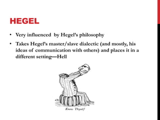 HEGEL 
• Very influenced by Hegel’s philosophy 
• Takes Hegel’s master/slave dialectic (and mostly, his 
ideas of communication with others) and places it in a 
different setting—Hell 
 