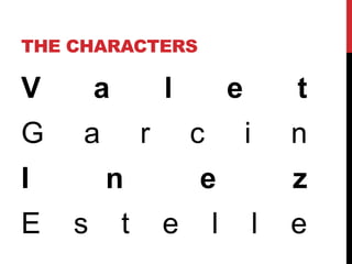 THE CHARACTERS 
V a l e t 
G a r c i n 
I n e z 
E s t e l l e 
 