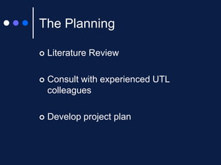 The Planning


Literature Review



Consult with experienced UTL
colleagues



Develop project plan

 