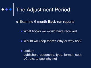 The Adjustment Period


Examine 6 month Back-run reports


What books we would have received



Would we keep them? Why or why not?



Look at
publisher, readership, type, format, cost,
LC, etc. to see why not

 