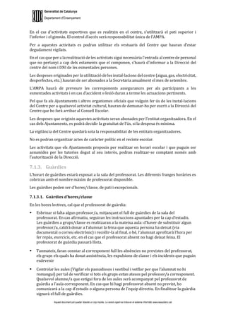 Generalitat de Catalunya
Departament d’Ensenyament
Aquest document pot quedar obsolet un cop imprès. La versió vigent es troba en el sistema informàtic www.iesaubenc.cat
En el cas d’activitats esportives que es realitzin en el centre, s’utilitzarà el pati superior i
l’inferior i el gimnàs. El control d’accés serà responsabilitat única de l’AMPA.
Per a aquestes activitats es podran utilitzar els vestuaris del Centre que hauran d’estar
degudament vigilats.
En el cas que per a la realització de les activitats sigui necessària l’entrada al centre de personal
que no pertanyi a cap dels estaments que el componen, s’haurà d’informar a la Direcció del
centre del nom i DNI de les esmentades persones.
Les despeses originades per la utilització de les instal·lacions del centre (aigua, gas, electricitat,
desperfectes, etc.) hauran de ser abonades a la Secretaria anualment el mes de setembre.
L’AMPA haurà de preveure les corresponents assegurances per als participants a les
esmentades activitats i en cas d’accident o lesió duran a terme les actuacions pertinents.
Pel que fa als Ajuntaments i altres organismes oficials que vulguin fer ús de les instal·lacions
del Centre per a qualsevol activitat cultural, hauran de demanar-ho per escrit a la Direcció del
Centre que ho farà arribar al Consell Escolar.
Les despeses que originin aquestes activitats seran abonades per l’entitat organitzadora. En el
cas dels Ajuntaments, es podrà decidir la gratuïtat de l’ús, si la despesa és mínima.
La vigilància del Centre quedarà sota la responsabilitat de les entitats organitzadores.
No es podran organitzar actes de caràcter polític en el recinte escolar.
Les activitats que els Ajuntaments proposin per realitzar en horari escolar i que puguin ser
assumides per les tutories degut al seu interès, podran realitzar-se comptant només amb
l’autorització de la Direcció.
7.1.3. Guàrdies
L’horari de guàrdies estarà exposat a la sala del professorat. Les diferents franges horàries es
cobriran amb el nombre màxim de professorat disponible.
Les guàrdies poden ser d’hores/classe, de pati i excepcionals.
7.1.3.1. Guàrdies d’hores/classe
En les hores lectives, cal que el professorat de guàrdia:
 Esbrinar si falta algun professor/a, mitjançant el full de guàrdies de la sala del
professorat. En cas afirmatiu, seguiran les instruccions apuntades per la cap d’estudis.
Les guàrdies a grups/classe es realitzaran a la mateixa aula: d’haver de substituir algun
professor/a, caldrà donar a l’alumnat la feina que aquesta persona ha deixat (via
documental o correu electrònic) i recollir-la al final, o bé, l’alumnat aprofitarà l’hora per
fer repàs, exercicis, etc. en el cas que el professorat absent no hagi deixat feina. El
professorat de guàrdia passarà llista.
 Tanmateix, faran constar al corresponent full les absències no previstes del professorat,
els grups els quals ha donat assistència, les expulsions de classe i els incidents que puguin
esdevenir
 Controlar les aules (Vigilar els passadissos i vestíbul i vetllar per que l’alumnat no hi
romangui) per tal de verificar si tots els grups estan atesos pel professor/a corresponent.
Qualsevol alumne/a que estigui fora de les aules serà acompanyat pel professorat de
guàrdia a l’aula corresponent. En cas que hi hagi professorat absent no previst, ho
comunicarà a la cap d’estudis o alguna persona de l’equip directiu. En finalitzar la guàrdia
signarà el full de guàrdies.
 