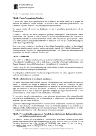 Generalitat de Catalunya
Departament d’Ensenyament
Aquest document pot quedar obsolet un cop imprès. La versió vigent es troba en el sistema informàtic www.iesaubenc.cat
7.1.8. Seguretat, higiene i salut
7.1.8.1. Plans d’emergència. Simulacre
La normativa vigent sobre prevenció de riscos laborals estableix l’obligació d’adoptar les
mesures de prevenció contra incendis i d’evacuació dels treballadors/treballadores i de
l’alumnat. Aquestes mesures s’han de comprovar periòdicament.
Per aquest motiu, el centre ha d’elaborar, revisar i actualitzar periòdicament el pla
d’emergència.
El centre, a l’inici de curs, ha de comprovar que el pla d’emergència està actualitzat i ha de
garantir que, com a mínim, es farà un simulacre durant el primer trimestre del curs escolar.
Aquest simulacre s’ha de planificar tenint en compte totes les activitats que es porten a terme
en el centre, incloses les que es fan en horari de menjador, en el cas que l’alumnat romangui al
centre dins d’aquesta franja.
En el centre, una vegada fet el simulacre, la direcció de l’institut farà arribar a la direcció dels
serveis territorials, segons escaigui, un informe amb les fitxes 1, 26, 27, 28 i 29 del manual “Pla
d’emergència del centre docent” degudament emplenades i tres còpies dels plànols del centre,
si aquests s’han actualitzat durant el darrer any.
7.1.8.2. Farmaciola
En el centre hi ha d’haver una farmaciola en un lloc conegut i visible, preferiblement fresc i sec,
a l’abast del personal, tancada però no amb clau, no accessible a l’alumnat i pròxima a un punt
d’aigua. En aquest moment la farmaciola es troba a l’espai de consergeria.
També, a prop de cada farmaciola i en un lloc visible, hi ha d’haver les instruccions bàsiques de
primers auxilis i de contingut de la farmaciola.
El contingut de les farmacioles s’ha de revisar periòdicament per tal de reposar el material i
controlar-ne les dates de caducitat.
7.1.8.3. Administració de medicació als alumnes
Per poder administrar medicació als alumnes cal que el pare, mare o tutor/a legal aporti una
recepta o informe del metge o metgessa on consti el nom de l’alumne/a, la pauta
d’administració i el nom del mèdicament que ha de prendre. Així mateix, el pare, mare o tutor/a
legal ha d’aportar un escrit on es demani i s’autoritzi al personal del centre educatiu a
administrar al fill o filla la medicació prescrita, sempre que sigui imprescindible la seva
administració en horari lectiu d’acord amb la pauta esmentada.
És convenient que el centre mantingui en un únic arxiu les receptes o informes mèdics i els
escrits d’autorització i prevegi qui ha d’administrar el mèdicament i, en absència d’aquesta
persona, a qui correspon de fer-ho.
El personal del centre podrà administrar un mèdicament només en els casos en què poguessin
fer-ho el pare, la mare o el tutor/a legal, sense una formació especial; en cas contrari, si el
mèdicament l’ha d’administrar personal amb una formació determinada, caldrà que el centre
es posi en contacte amb el centre d’assistència primària més proper.
7.1.8.4. Prevenció del tabaquisme, de l’alcoholisme i del consum d’altres substàncies
que poden generar dependència
Les mesures i accions per a la prevenció i assistència en matèria de substàncies que poden
generar dependència estan regulades per la Llei 20/1985, de 25 de juliol (DOGC núm. 572, de
7.8.1985), modificada per la Llei 10/1991, de 10 de maig (DOGC núm. 1445, de 22.5.1991), i
per la Llei 8/1998, de 10 de juliol (DOGC núm. 2686, de 22.7.1998).
 