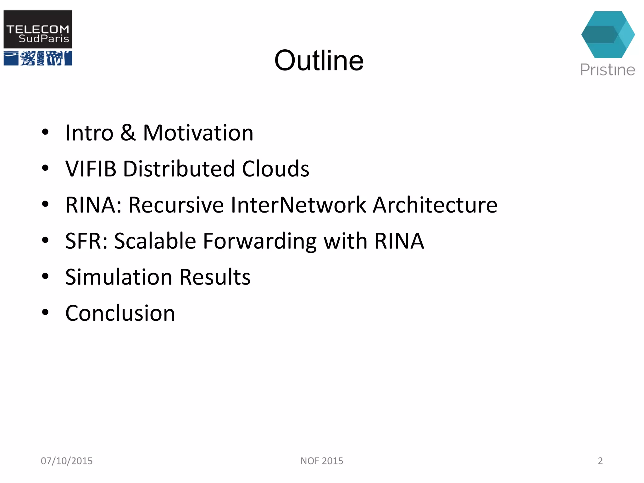 Outline
• Intro & Motivation
• VIFIB Distributed Clouds
• RINA: Recursive InterNetwork Architecture
• SFR: Scalable Forwarding with RINA
• Simulation Results
• Conclusion
07/10/2015 2NOF 2015
 
