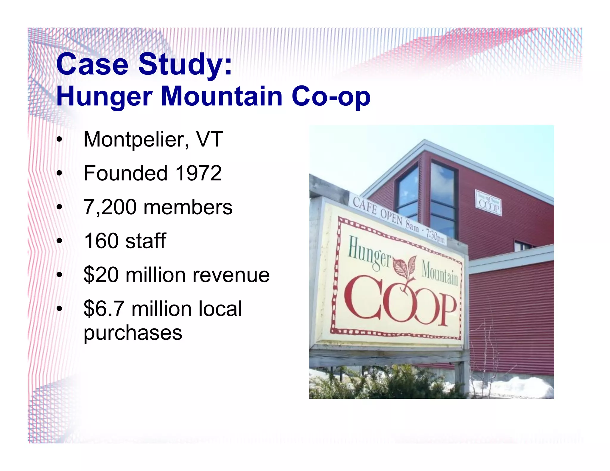 Case Study:
Hunger Mountain Co-op
•  Montpelier, VT
•  Founded 1972
•  7,200 members
•  160 staff
•  $20 million revenue
•  $6.7 million local
purchases
 