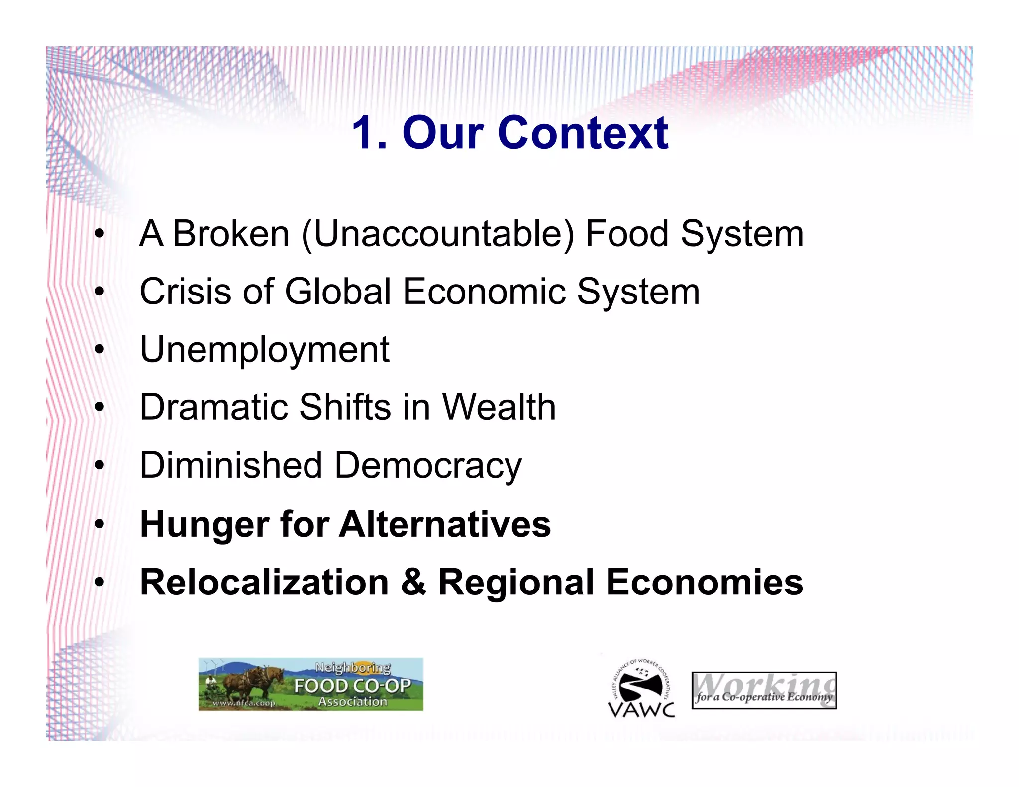 1. Our Context
•  A Broken (Unaccountable) Food System
•  Crisis of Global Economic System
•  Unemployment
•  Dramatic Shifts in Wealth
•  Diminished Democracy
•  Hunger for Alternatives
•  Relocalization & Regional Economies
 