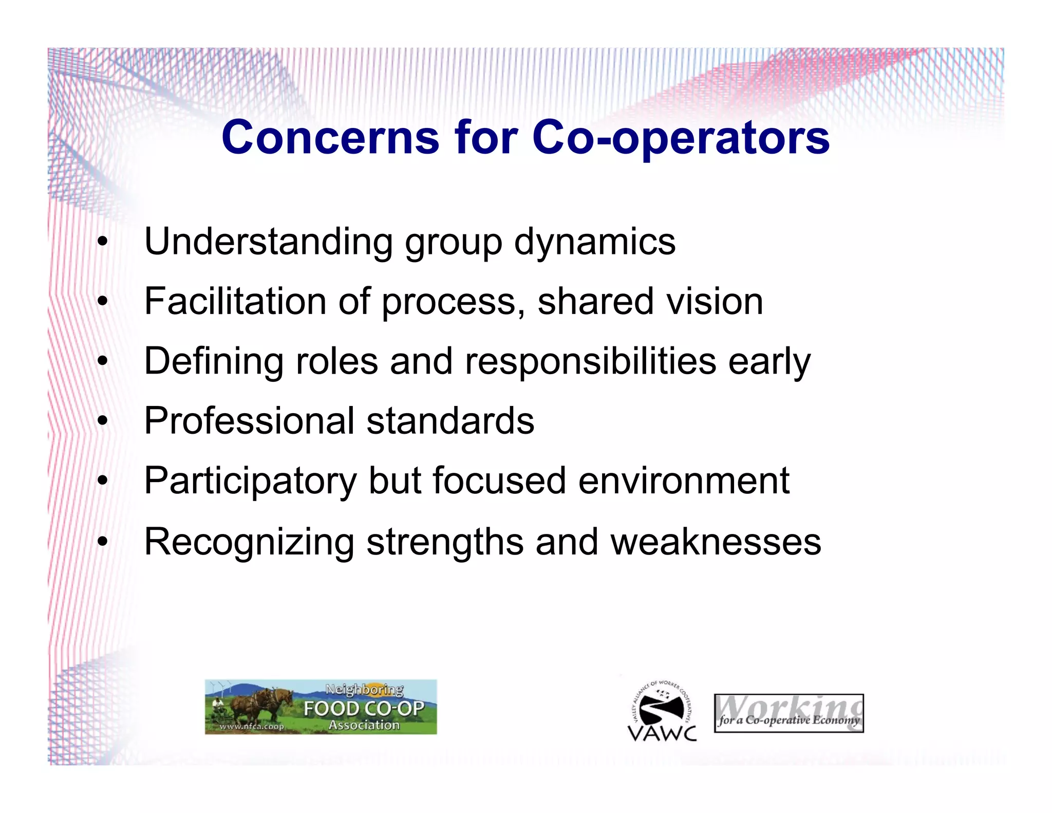 Concerns for Co-operators
•  Understanding group dynamics
•  Facilitation of process, shared vision
•  Defining roles and responsibilities early
•  Professional standards
•  Participatory but focused environment
•  Recognizing strengths and weaknesses
 
