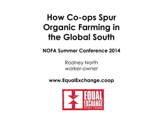 How Co-ops Spur
Organic Farming in
the Global South
NOFA Summer Conference 2014
Rodney North
worker-owner
www.EqualExchange.coop
 