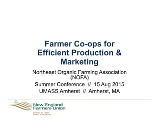 Farmer Co-ops for
Efficient Production &
Marketing
Northeast Organic Farming Association
(NOFA)
Summer Conference // 15 Aug 2015
UMASS Amherst // Amherst, MA
 