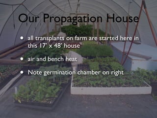 Our Propagation House
• all transplants on farm are started here in
this 17’ x 48’ house
• air and bench heat
• Note germination chamber on right
 