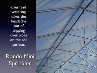 overhead
watering
takes the
headache
out of
tripping
over pipes
on the soil
surface.
Rondo Mini
Sprinkler
 