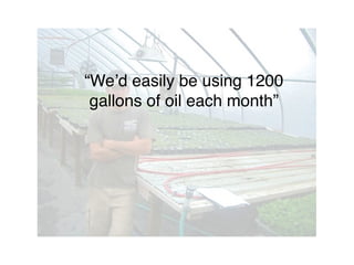 “We’d easily be using 1200
gallons of oil each month”
 