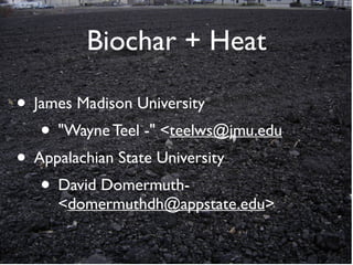 Biochar + Heat
• James Madison University
• "Wayne Teel -" <teelws@jmu.edu
• Appalachian State University
• David Domermuth-
<domermuthdh@appstate.edu>
 