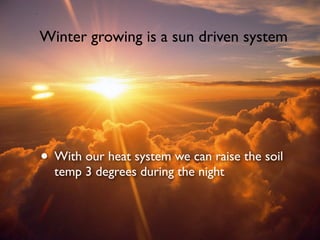 • With our heat system we can raise the soil
temp 3 degrees during the night
Winter growing is a sun driven system
 
