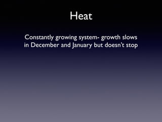 Heat
Constantly growing system- growth slows
in December and January but doesn’t stop
 