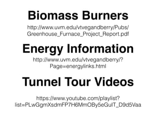 Biomass Burners
http://www.uvm.edu/vtvegandberry/Pubs/
Greenhouse_Furnace_Project_Report.pdf
http://www.uvm.edu/vtvegandberry/?
Page=energylinks.html
Energy Information
Tunnel Tour Videos
https://www.youtube.com/playlist?
list=PLwGgmXsdmFP7H6MmOBy5eGuIT_D9d5Vaa
 