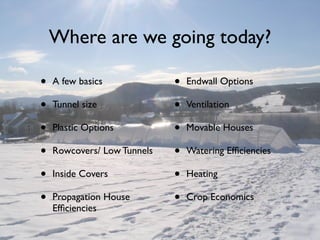 Where are we going today?
• A few basics
• Tunnel size
• Plastic Options
• Rowcovers/ Low Tunnels
• Inside Covers
• Propagation House
Efﬁciencies
• Endwall Options
• Ventilation
• Movable Houses
• Watering Efﬁciencies
• Heating
• Crop Economics
 