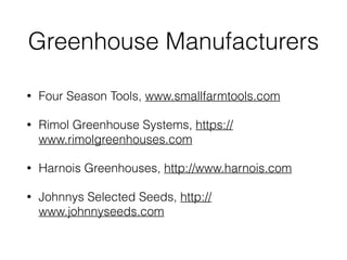 Greenhouse Manufacturers
• Four Season Tools, www.smallfarmtools.com
• Rimol Greenhouse Systems, https://
www.rimolgreenhouses.com
• Harnois Greenhouses, http://www.harnois.com
• Johnnys Selected Seeds, http://
www.johnnyseeds.com
 
