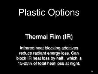 Thermal Film (IR)
Infrared heat blocking additives
reduce radiant energy loss. Can
block IR heat loss by half , which is
15-25% of total heat loss at night.
38
Plastic Options
 