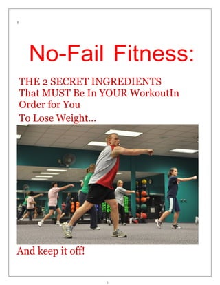 1
1
No-Fail Fitness:
THE 2 SECRET INGREDIENTS
That MUST Be In YOUR WorkoutIn
Order for You
To Lose Weight…
And keep it off!
 