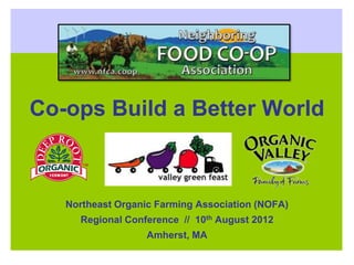 Co-ops Build a Better World



   Northeast Organic Farming Association (NOFA)
     Regional Conference // 10th August 2012
                   Amherst, MA
 