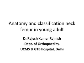 Anatomy and classification neck
femur in young adult
Dr.Rajesh Kumar Rajnish
Dept. of Orthopaedics,
UCMS & GTB hospital, Delhi
 