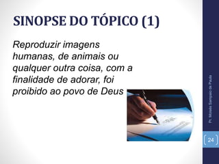 SINOPSE DO TÓPICO (1)
Pr.MoisésSampaiodePaula
24
Reproduzir imagens
humanas, de animais ou
qualquer outra coisa, com a
finalidade de adorar, foi
proibido ao povo de Deus
 