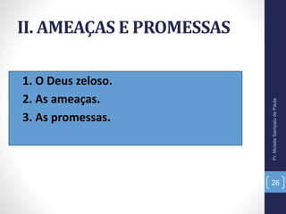 II. AMEAÇAS E PROMESSAS
• 1. O Deus zeloso.
• 2. As ameaças.
• 3. As promessas.
Pr.MoisésSampaiodePaula
26
 