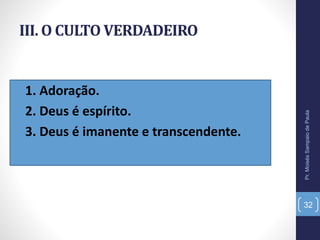 III. O CULTO VERDADEIRO
• 1. Adoração.
• 2. Deus é espírito.
• 3. Deus é imanente e transcendente.
Pr.MoisésSampaiodePaula
32
 