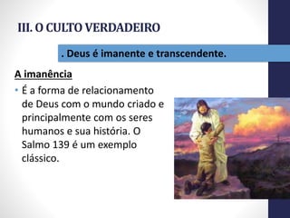 III. O CULTO VERDADEIRO
A imanência
• É a forma de relacionamento
de Deus com o mundo criado e
principalmente com os seres
humanos e sua história. O
Salmo 139 é um exemplo
clássico.
Pr.MoisésSampaiodePaula
36
. Deus é imanente e transcendente.
 