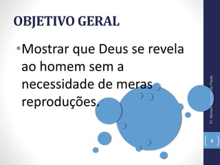 OBJETIVO GERAL
•Mostrar que Deus se revela
ao homem sem a
necessidade de meras
reproduções.
Pr.MoisésSampaiodePaula
4
 