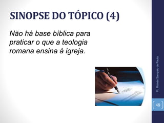 SINOPSE DO TÓPICO (4)
Pr.MoisésSampaiodePaula
49
Não há base bíblica para
praticar o que a teologia
romana ensina à igreja.
 