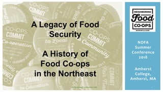 NOFA	
Summer	
Conference	
2018	
	
Amherst	
College,	
Amherst,	MA	
	
1	
A Legacy of Food
Security
A History of
Food Co-ops
in the Northeast
NOFA	Summer	Conference	2018	
 