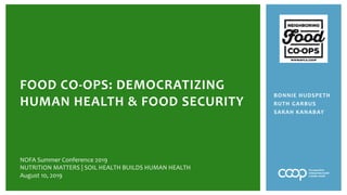 BONNIE HUDSPETH
RUTH GARBUS
SARAH KANABAY
FOOD CO-OPS: DEMOCRATIZING
HUMAN HEALTH & FOOD SECURITY
NOFA Summer Conference 2019
NUTRITION MATTERS | SOIL HEALTH BUILDS HUMAN HEALTH
August 10, 2019
 