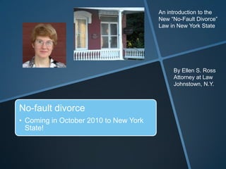 An introduction to the New “No-Fault Divorce” Law in New York State By Ellen S. Ross Attorney at Law Johnstown, N.Y. 