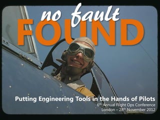 no fault
FOUND
Putting Engineering Tools in the Hands of Pilots
                            6th Annual Flight Ops Conference
                               London – 28th November 2012
 
