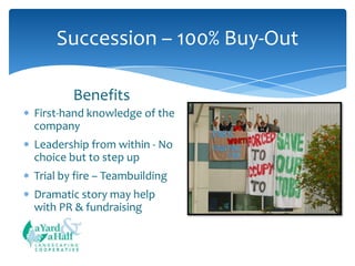 Succession – 100% Buy-Out
Benefits
First-hand knowledge of the
company

Leadership from within - No
choice but to step up
Trial by fire – Teambuilding

Dramatic story may help
with PR & fundraising

COOPERATIVE

 