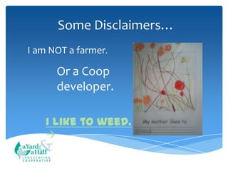 Some Disclaimers…
I am NOT a farmer.

Or a Coop
developer.
I like to weed.

COOPERATIVE

 