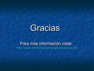 GraciasGracias
Para más información visite:Para más información visite:
http://www.nofaxnoteletrackpaydayloans.nethttp://www.nofaxnoteletrackpaydayloans.net
 